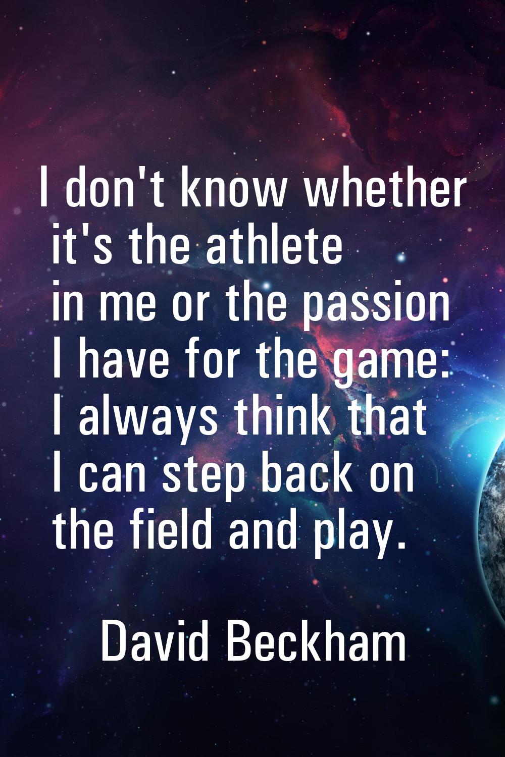 I don't know whether it's the athlete in me or the passion I have for the game: I always think that