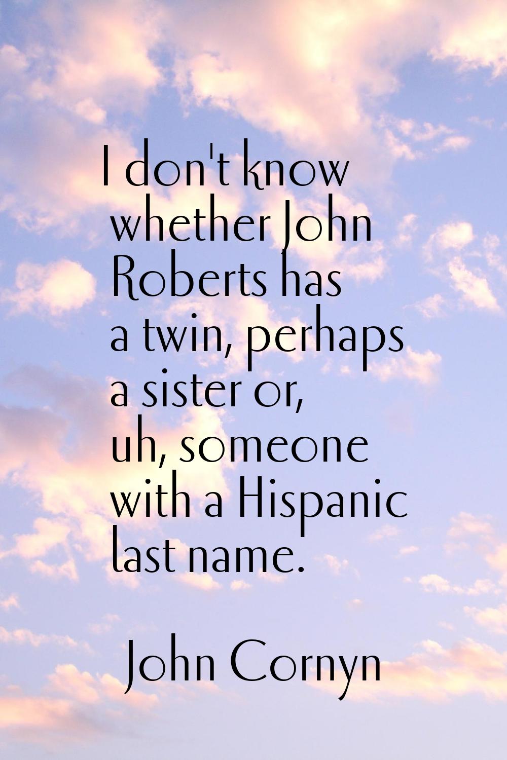 I don't know whether John Roberts has a twin, perhaps a sister or, uh, someone with a Hispanic last