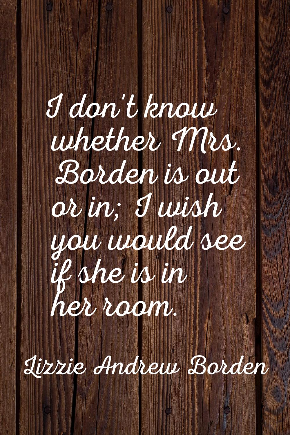 I don't know whether Mrs. Borden is out or in; I wish you would see if she is in her room.