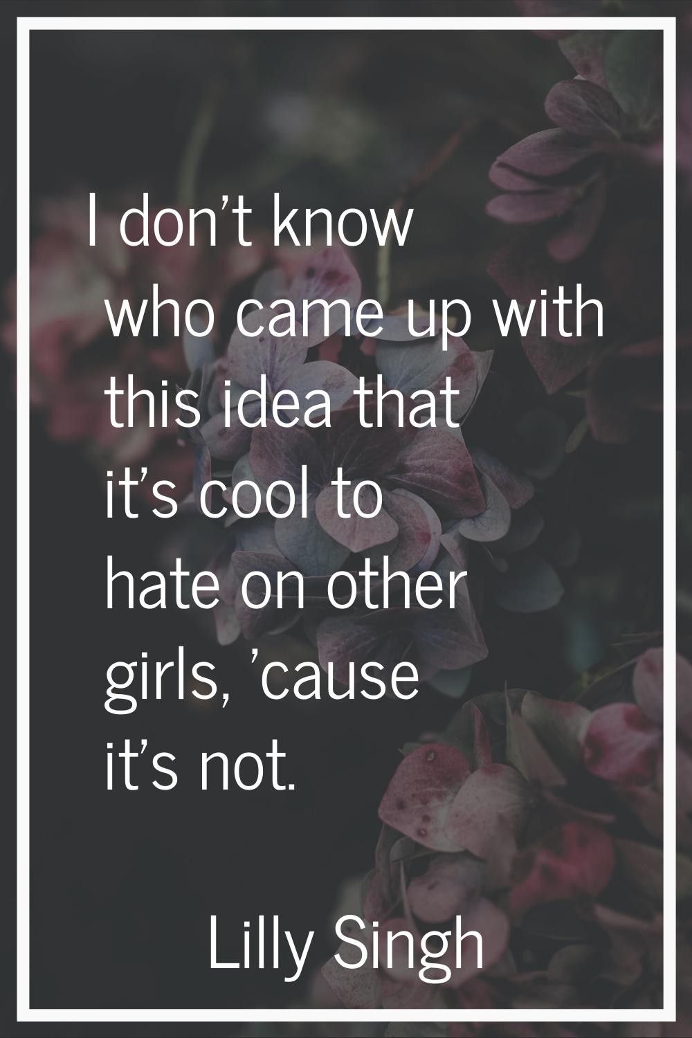 I don't know who came up with this idea that it's cool to hate on other girls, 'cause it's not.