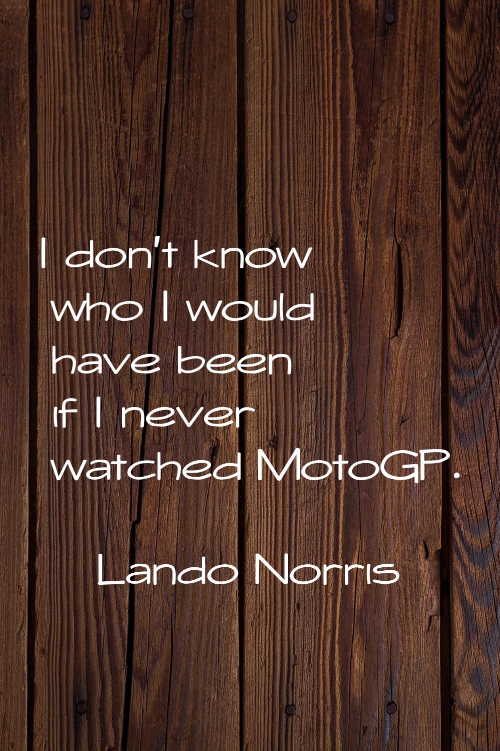 I don't know who I would have been if I never watched MotoGP.