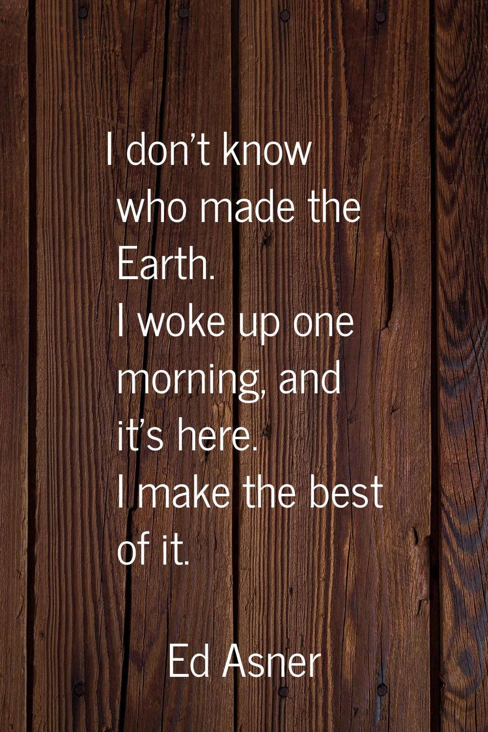 I don't know who made the Earth. I woke up one morning, and it's here. I make the best of it.