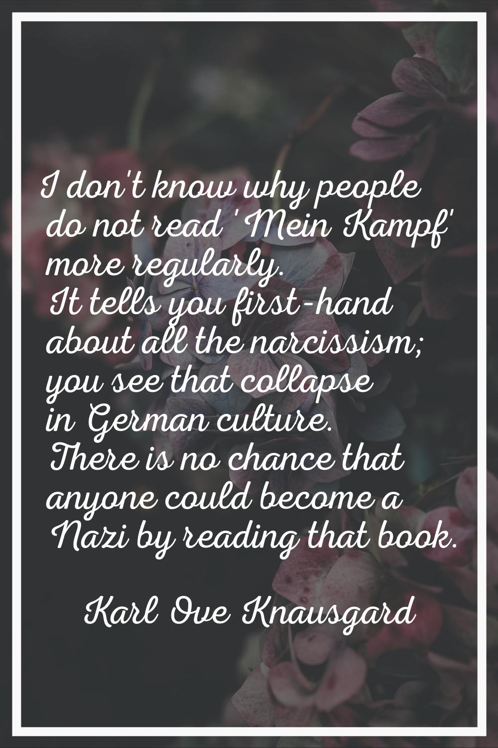 I don't know why people do not read 'Mein Kampf' more regularly. It tells you first-hand about all 