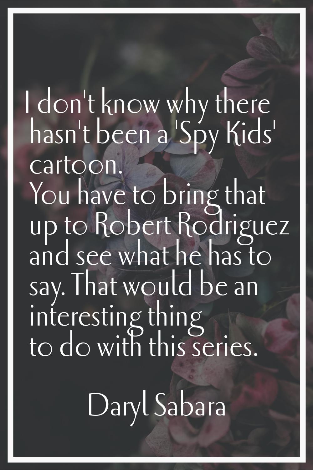 I don't know why there hasn't been a 'Spy Kids' cartoon. You have to bring that up to Robert Rodrig
