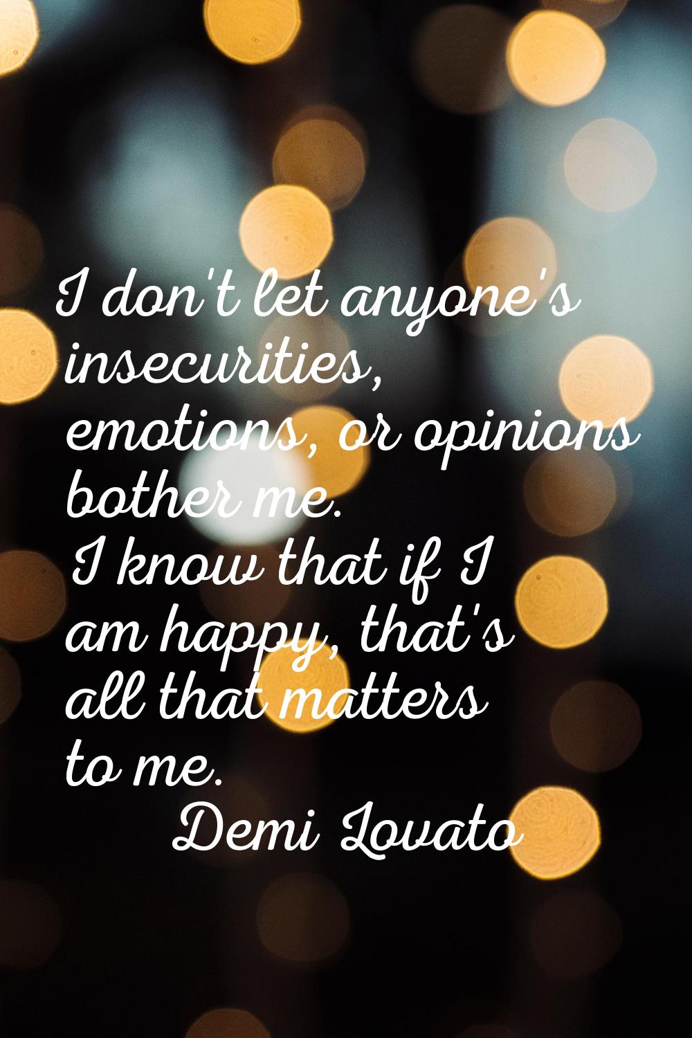 I don't let anyone's insecurities, emotions, or opinions bother me. I know that if I am happy, that