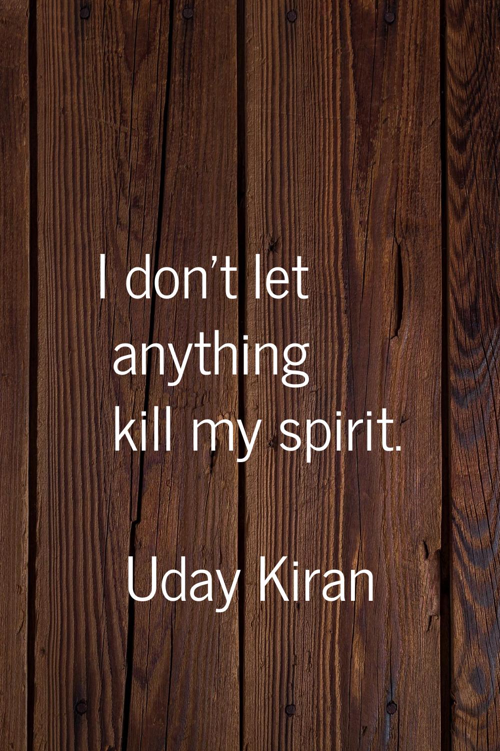 I don't let anything kill my spirit.