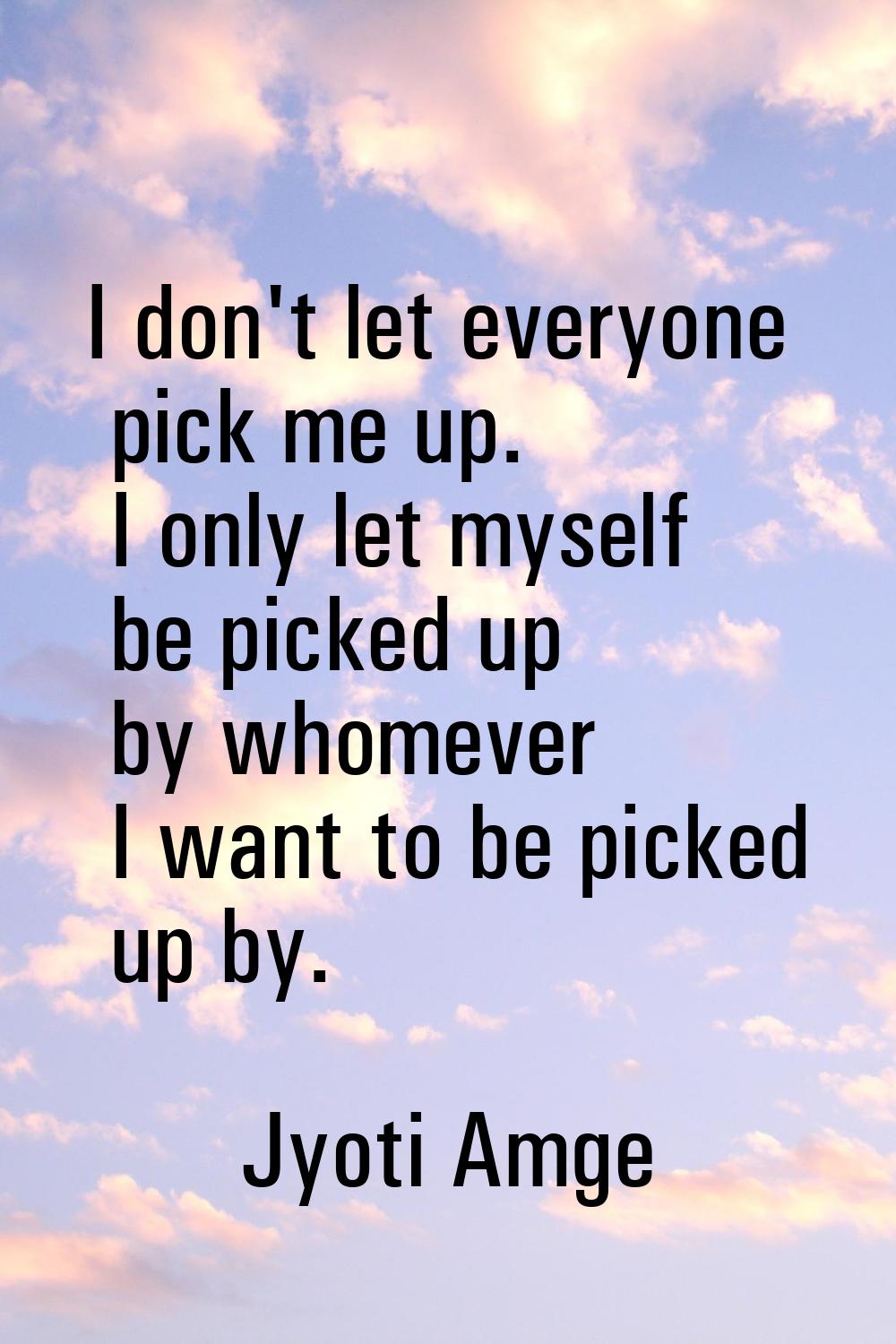 I don't let everyone pick me up. I only let myself be picked up by whomever I want to be picked up 