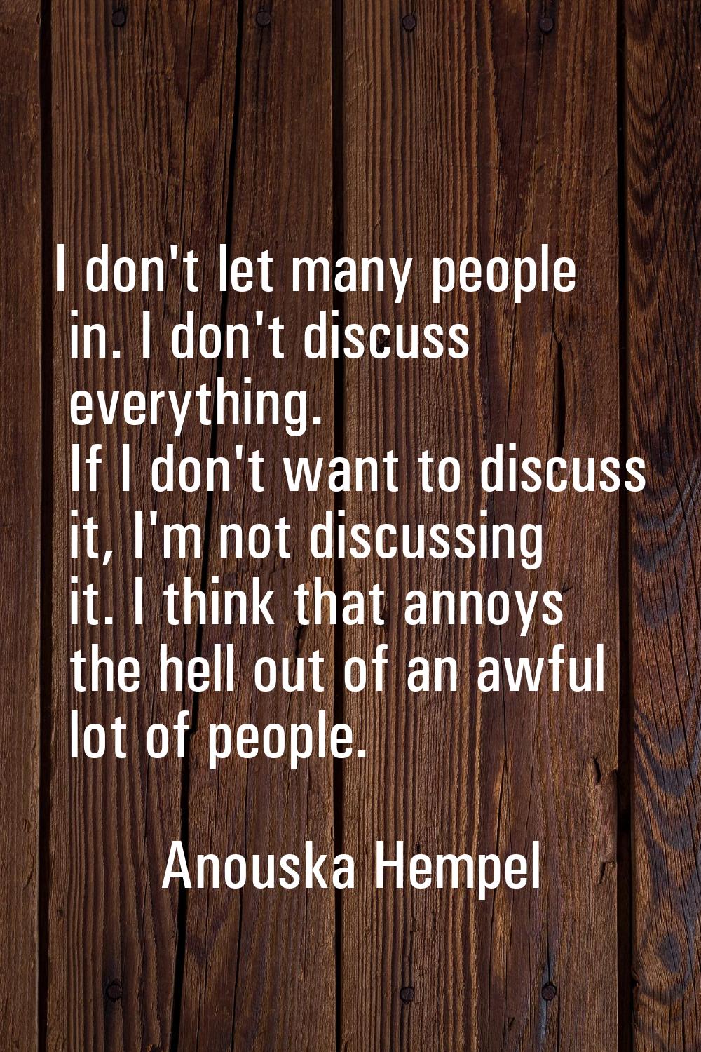 I don't let many people in. I don't discuss everything. If I don't want to discuss it, I'm not disc