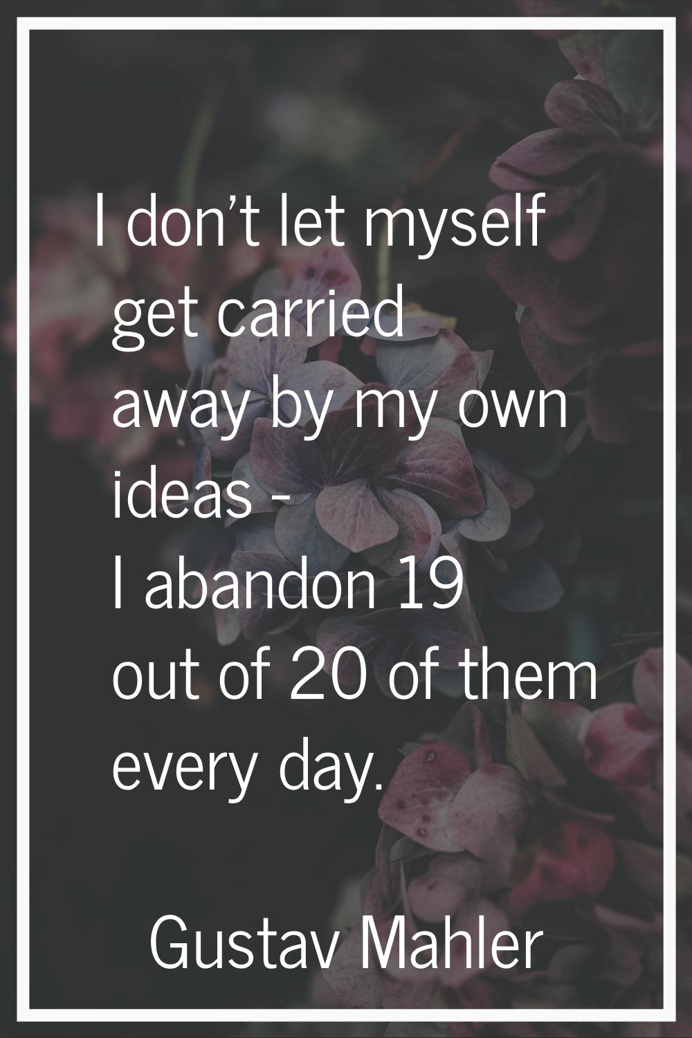I don't let myself get carried away by my own ideas - I abandon 19 out of 20 of them every day.