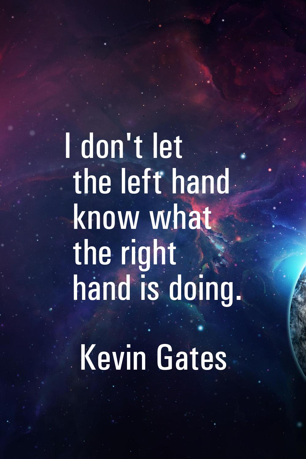 I don't let the left hand know what the right hand is doing.