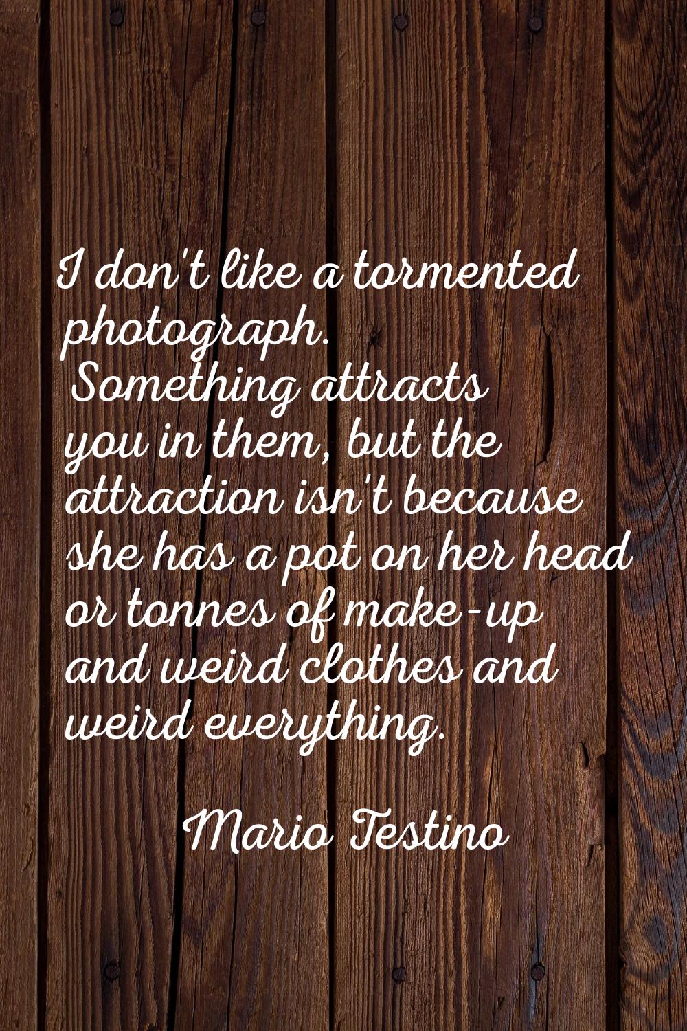 I don't like a tormented photograph. Something attracts you in them, but the attraction isn't becau