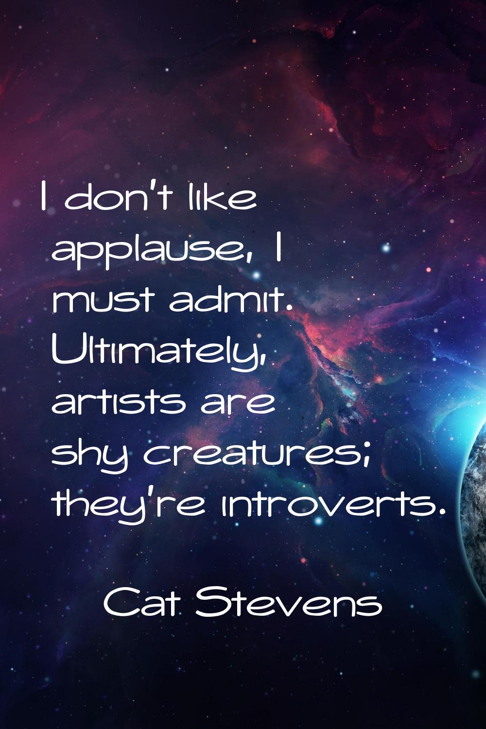 I don't like applause, I must admit. Ultimately, artists are shy creatures; they're introverts.
