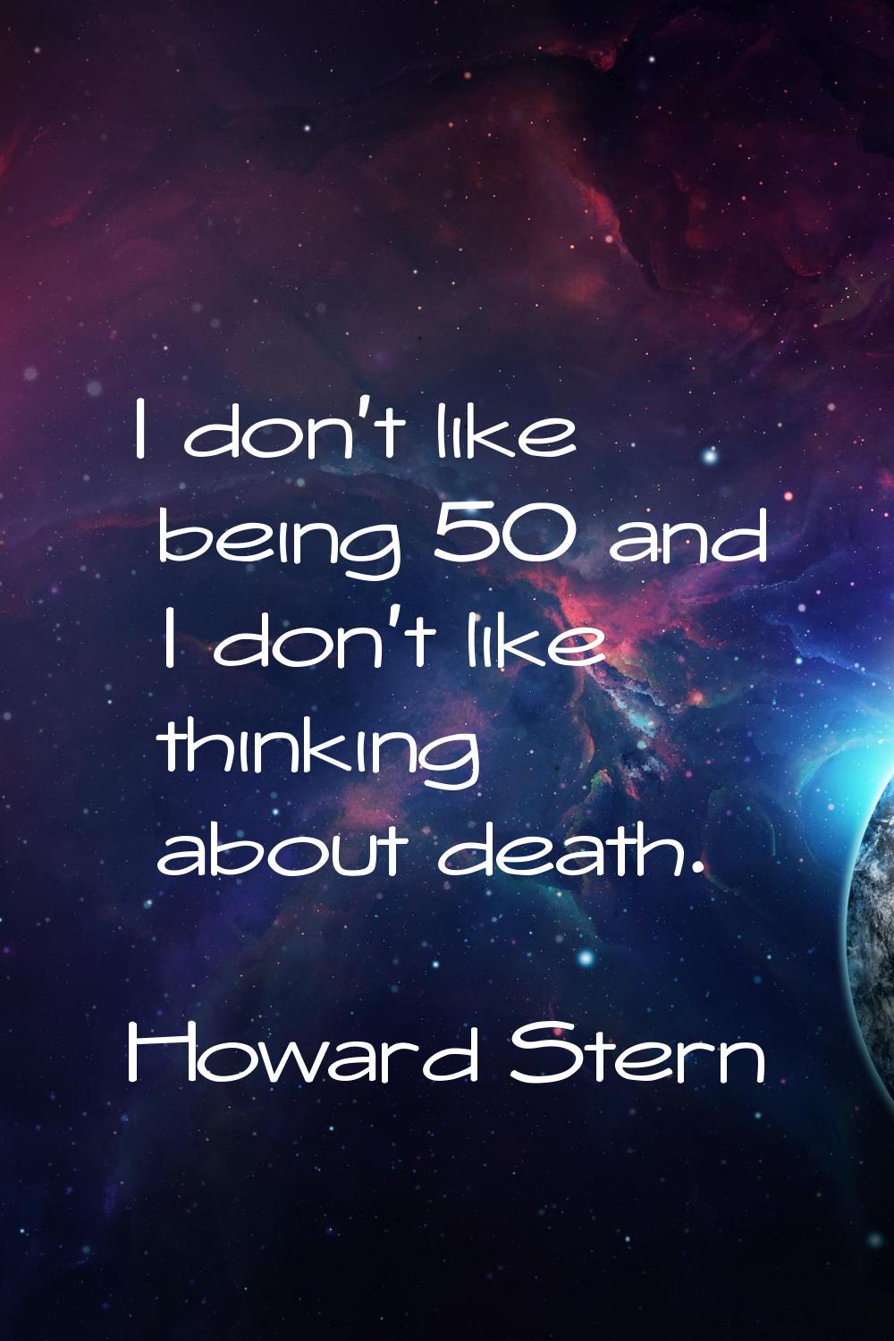 I don't like being 50 and I don't like thinking about death.