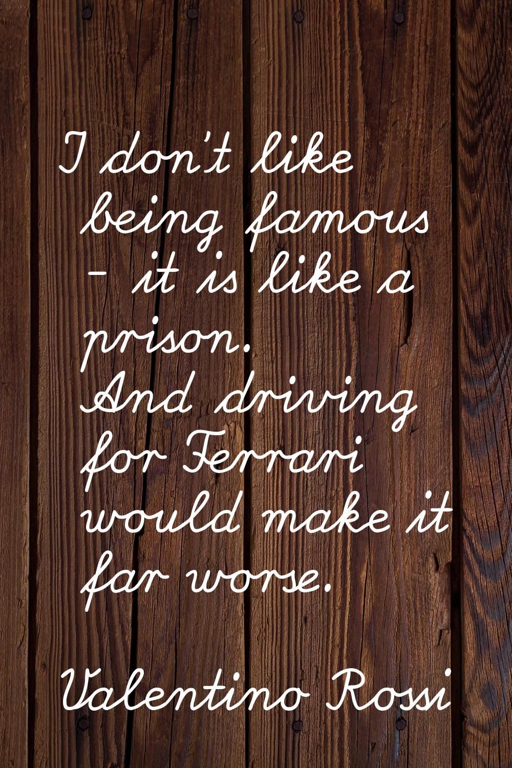 I don't like being famous - it is like a prison. And driving for Ferrari would make it far worse.
