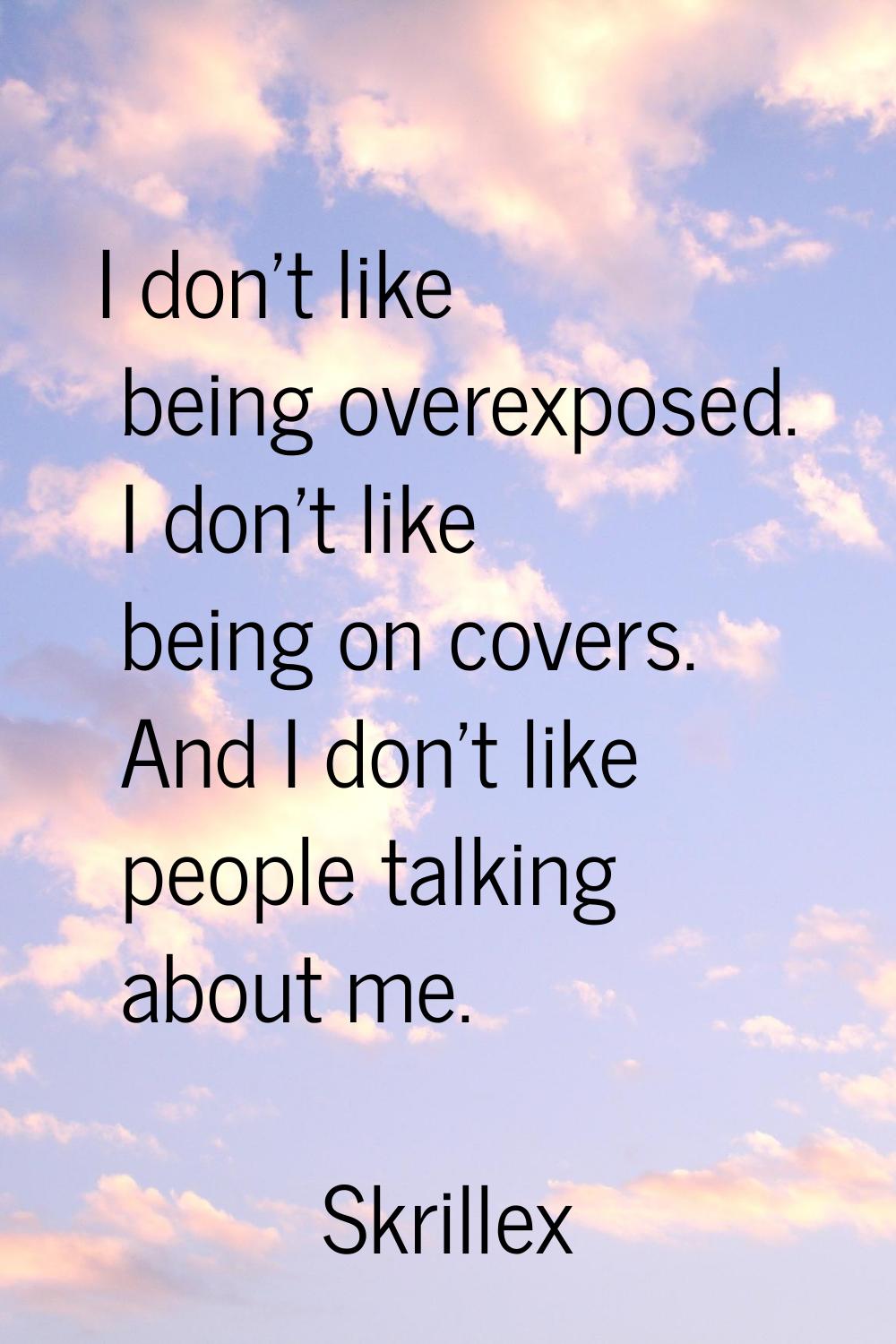 I don't like being overexposed. I don't like being on covers. And I don't like people talking about