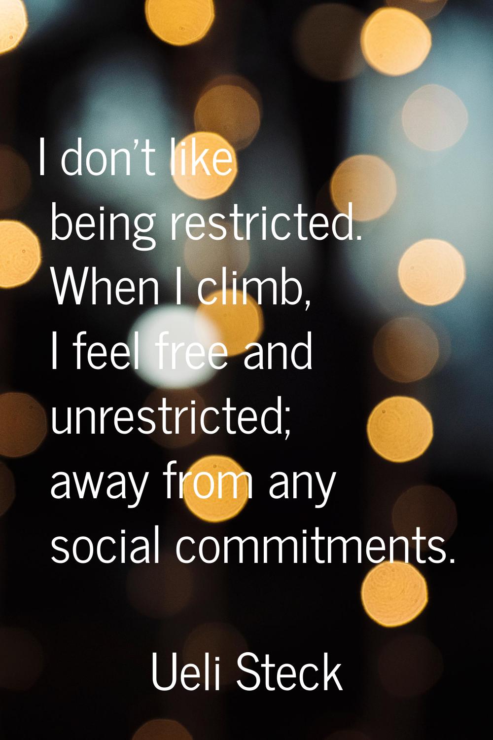 I don't like being restricted. When I climb, I feel free and unrestricted; away from any social com