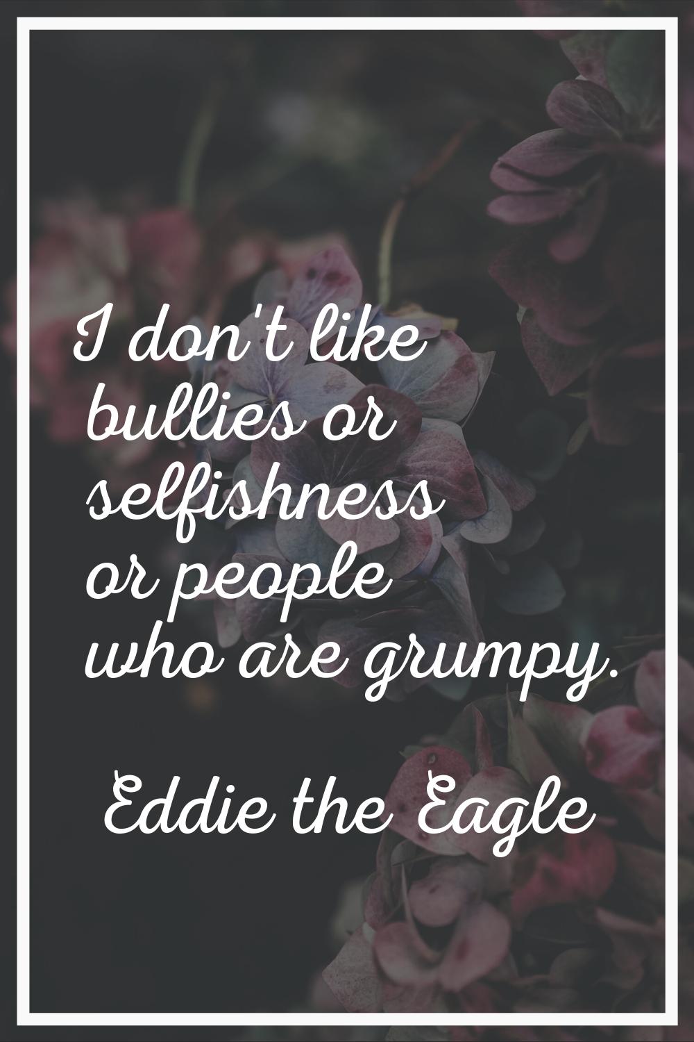 I don't like bullies or selfishness or people who are grumpy.