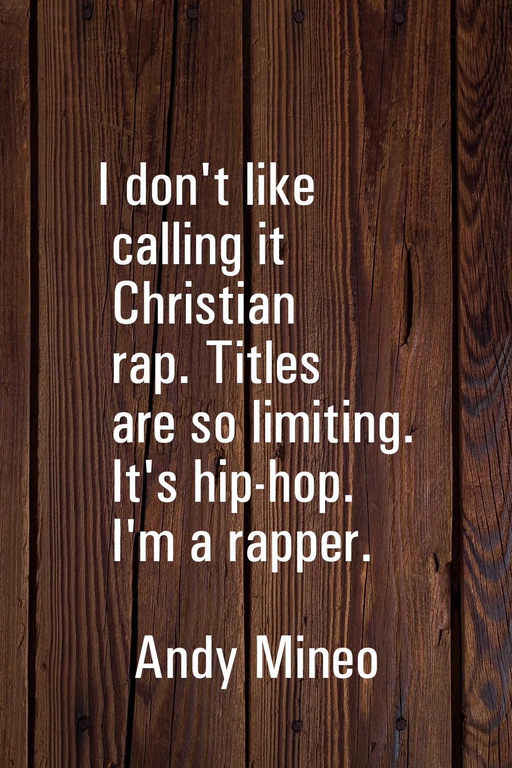 I don't like calling it Christian rap. Titles are so limiting. It's hip-hop. I'm a rapper.