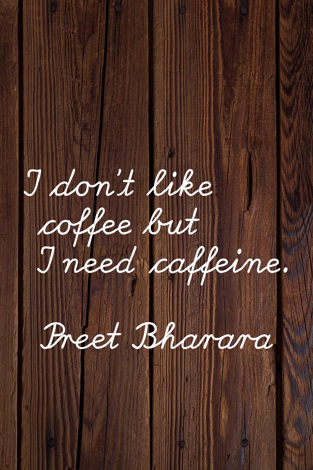 I don't like coffee but I need caffeine.