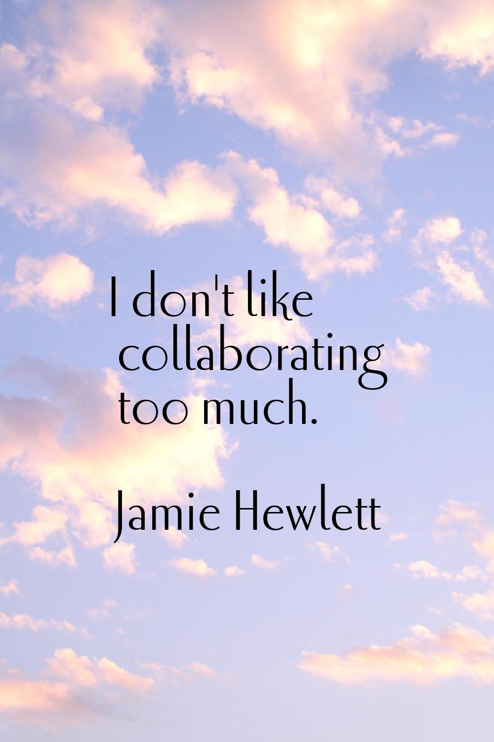 I don't like collaborating too much.