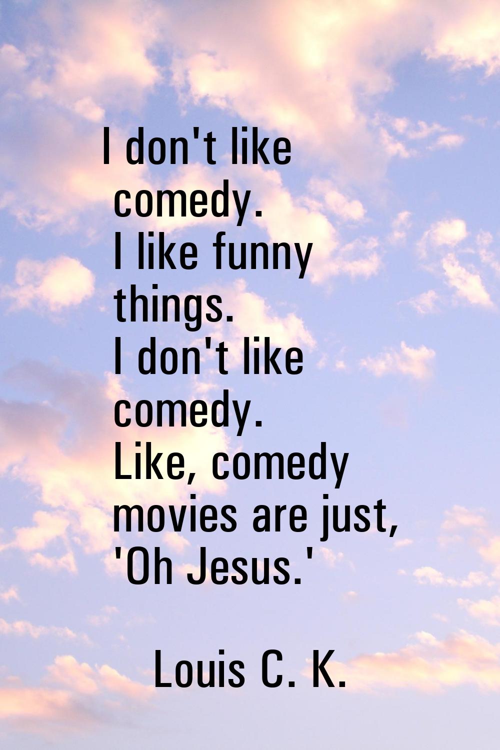 I don't like comedy. I like funny things. I don't like comedy. Like, comedy movies are just, 'Oh Je