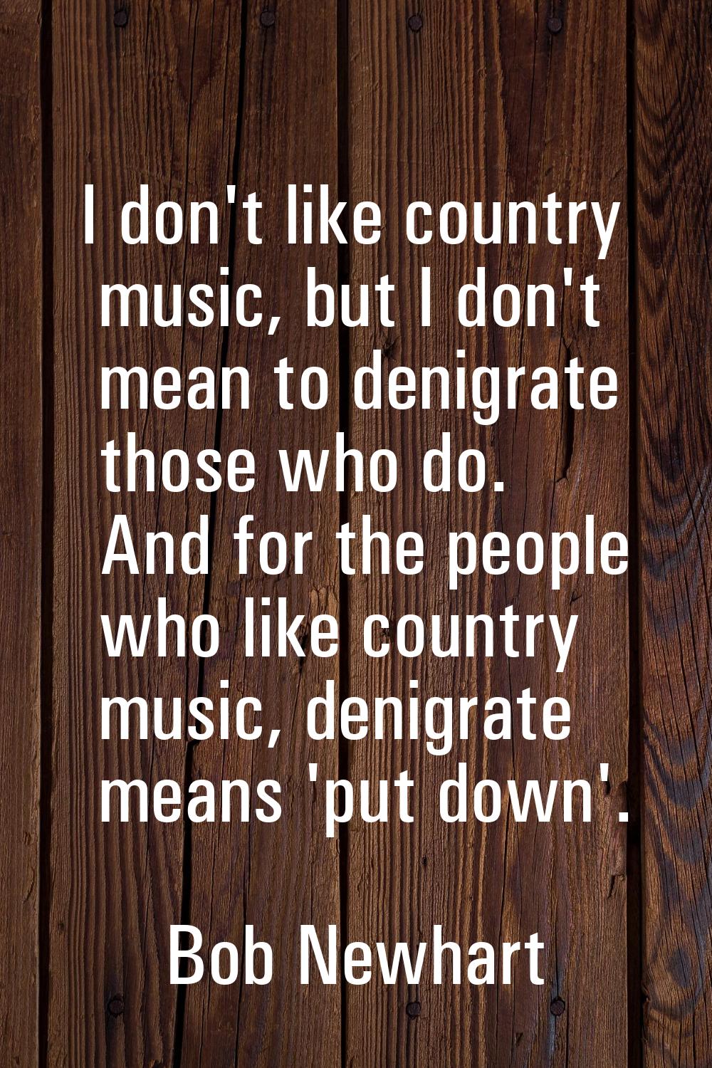 I don't like country music, but I don't mean to denigrate those who do. And for the people who like
