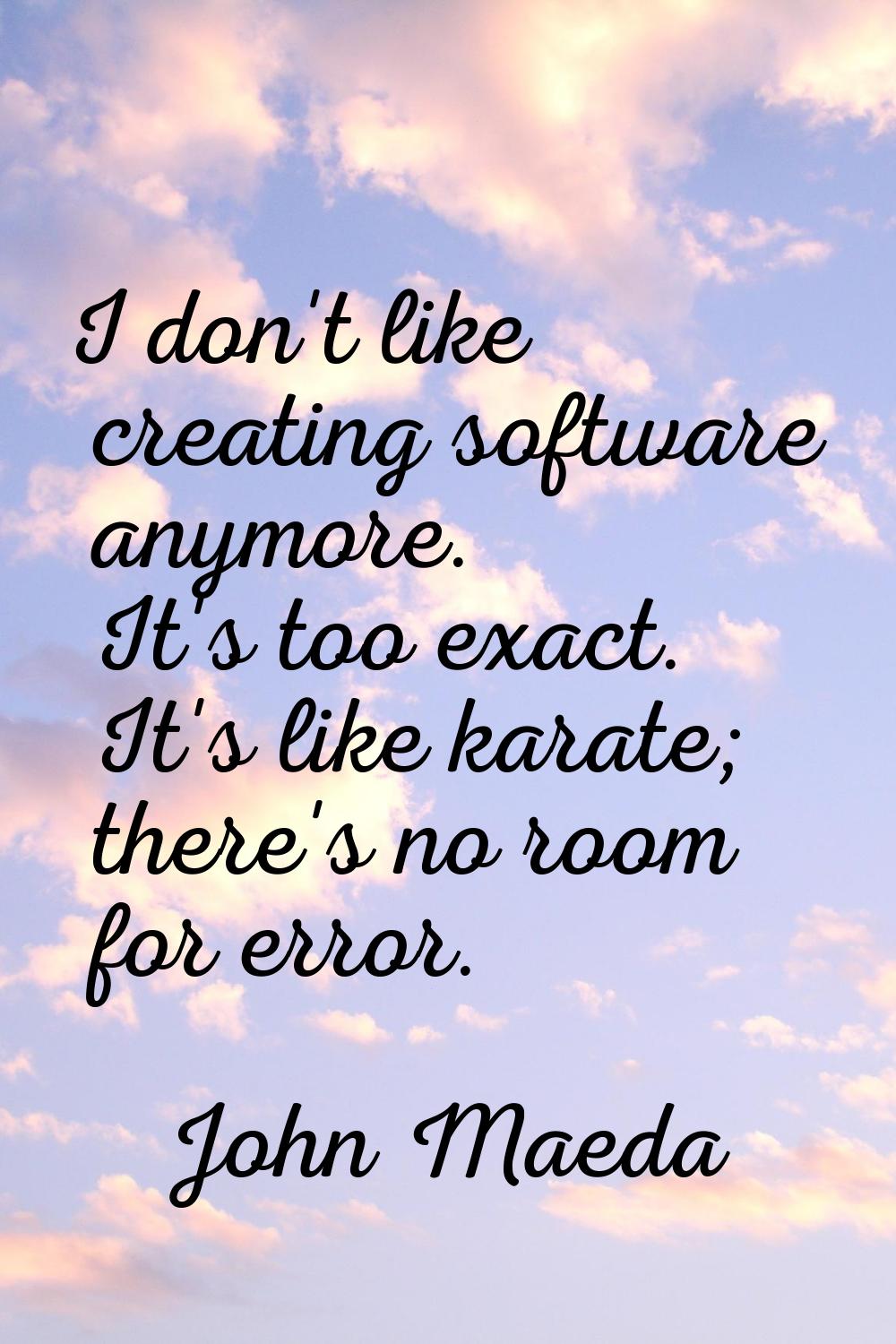 I don't like creating software anymore. It's too exact. It's like karate; there's no room for error