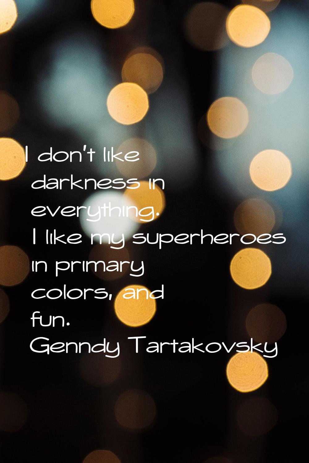 I don't like darkness in everything. I like my superheroes in primary colors, and fun.