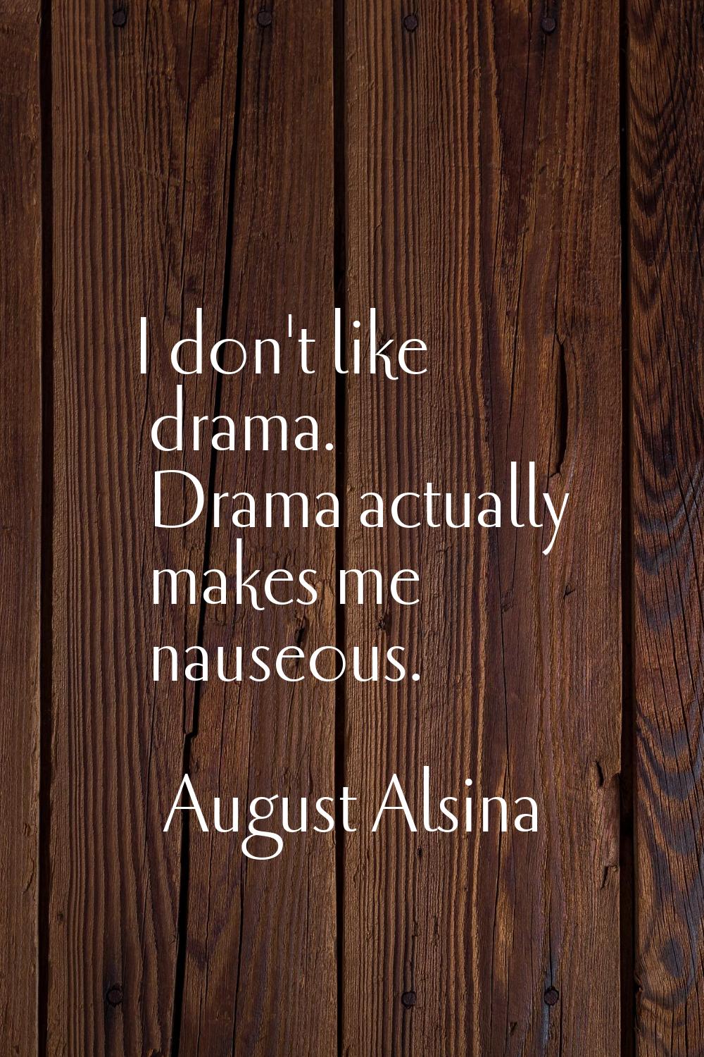 I don't like drama. Drama actually makes me nauseous.