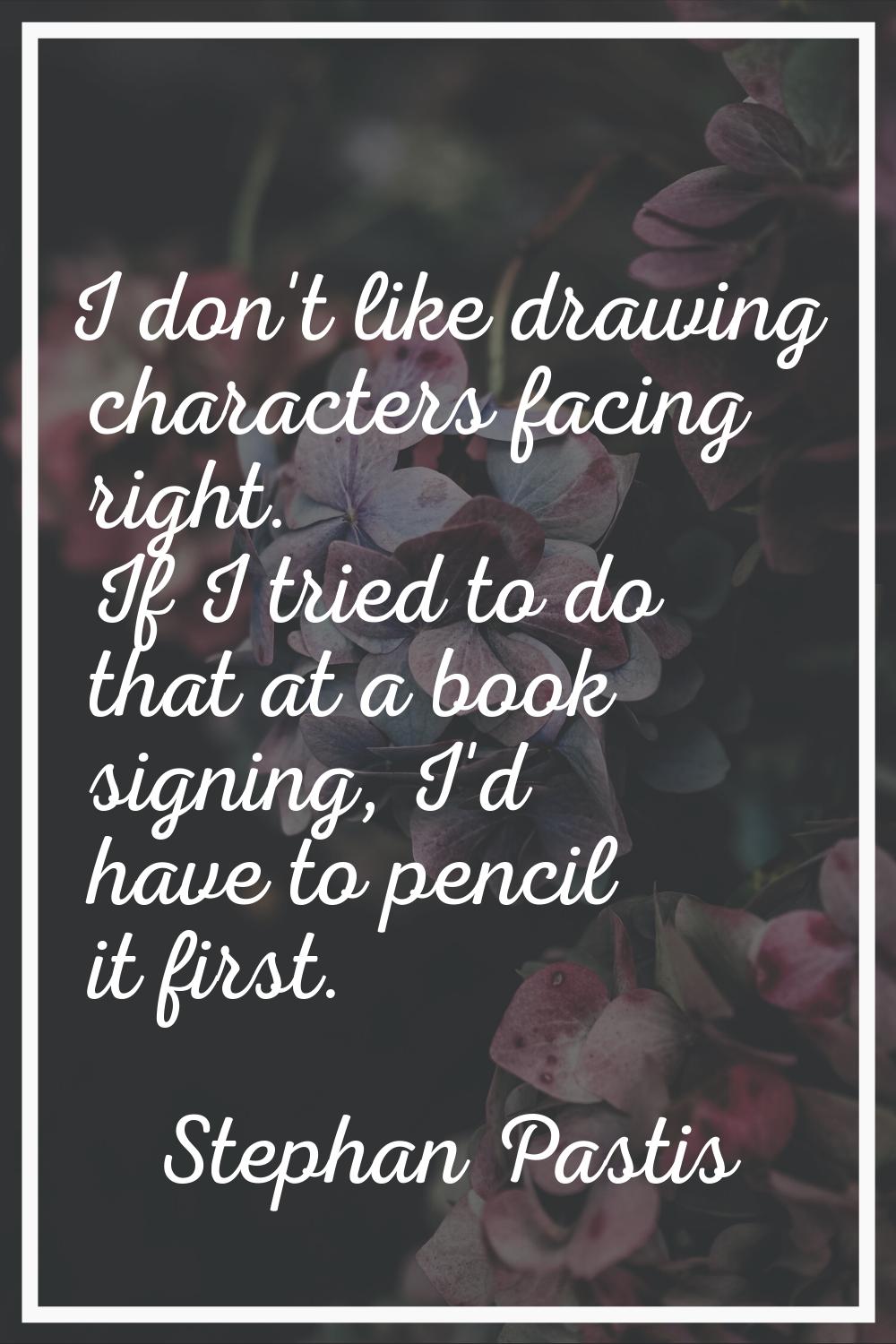 I don't like drawing characters facing right. If I tried to do that at a book signing, I'd have to 