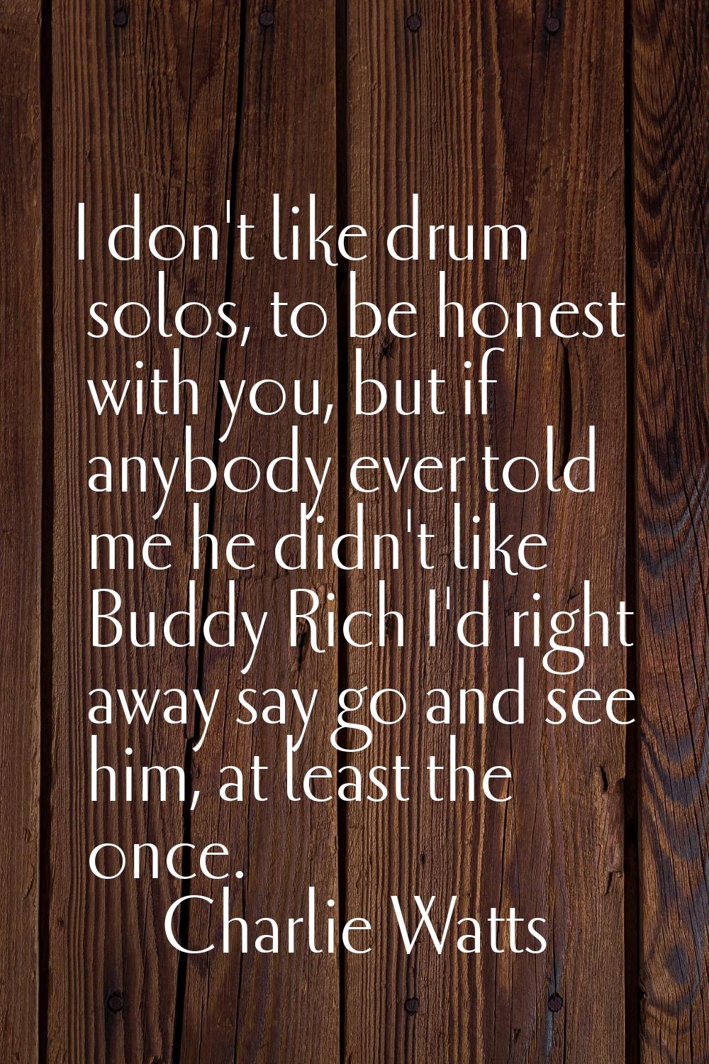 I don't like drum solos, to be honest with you, but if anybody ever told me he didn't like Buddy Ri