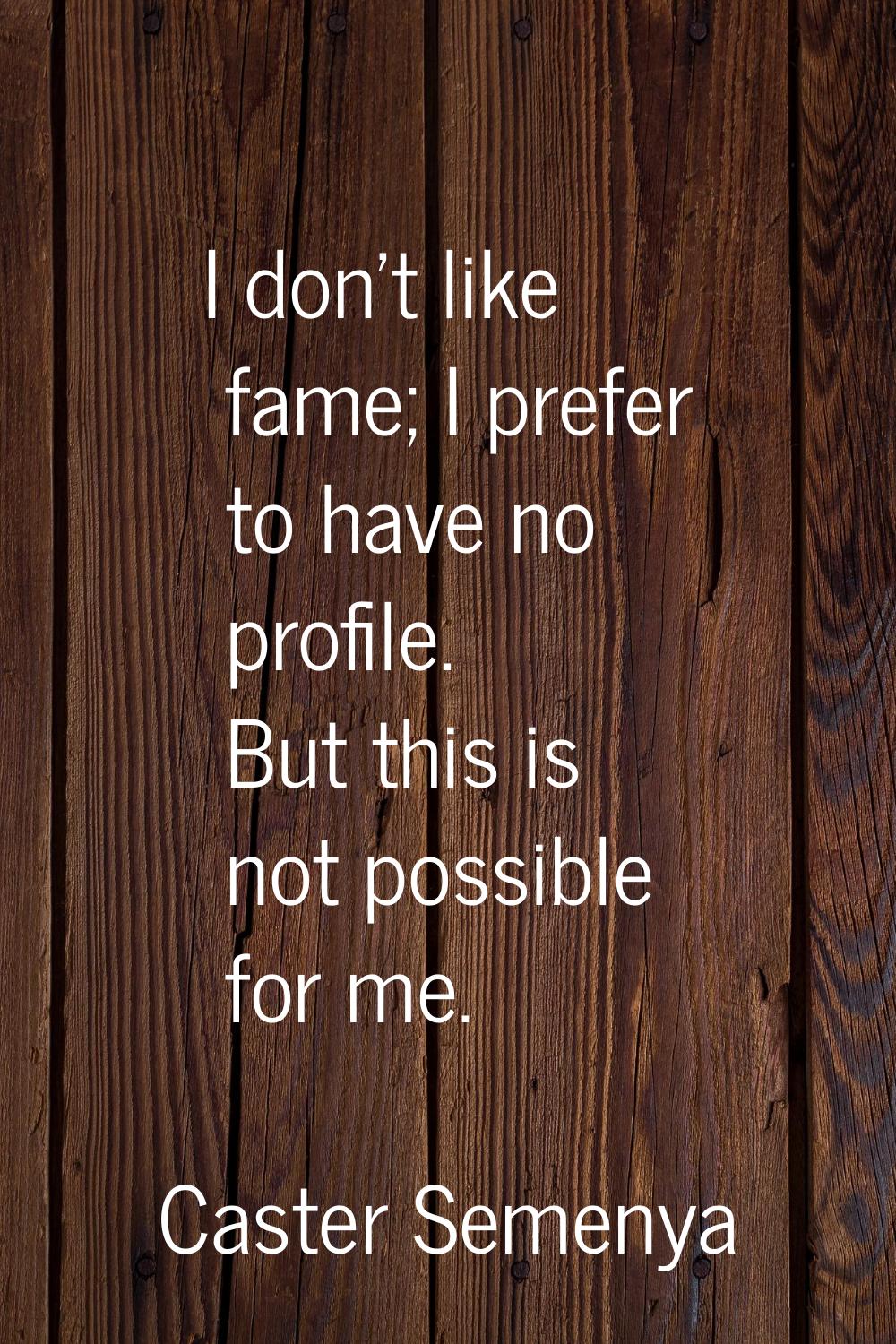 I don't like fame; I prefer to have no profile. But this is not possible for me.