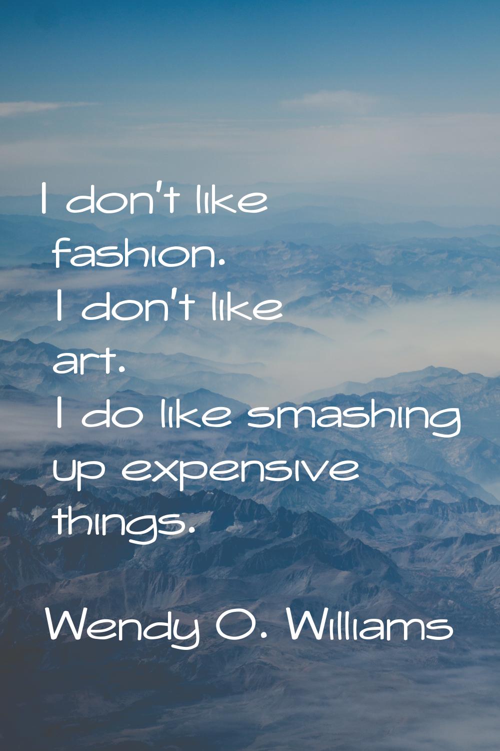 I don't like fashion. I don't like art. I do like smashing up expensive things.