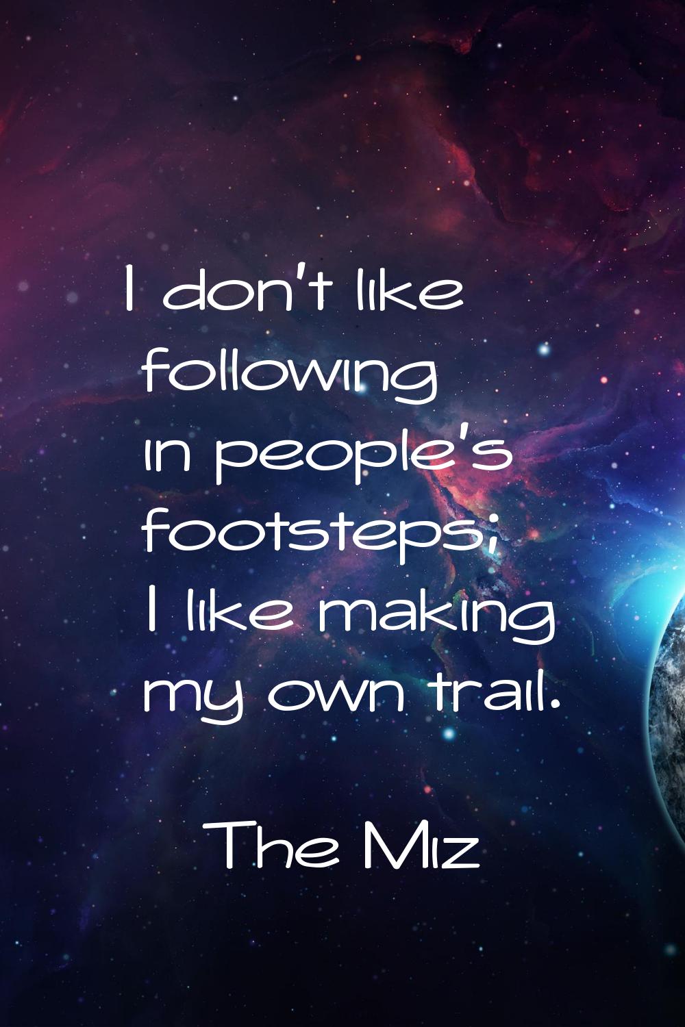 I don't like following in people's footsteps; I like making my own trail.