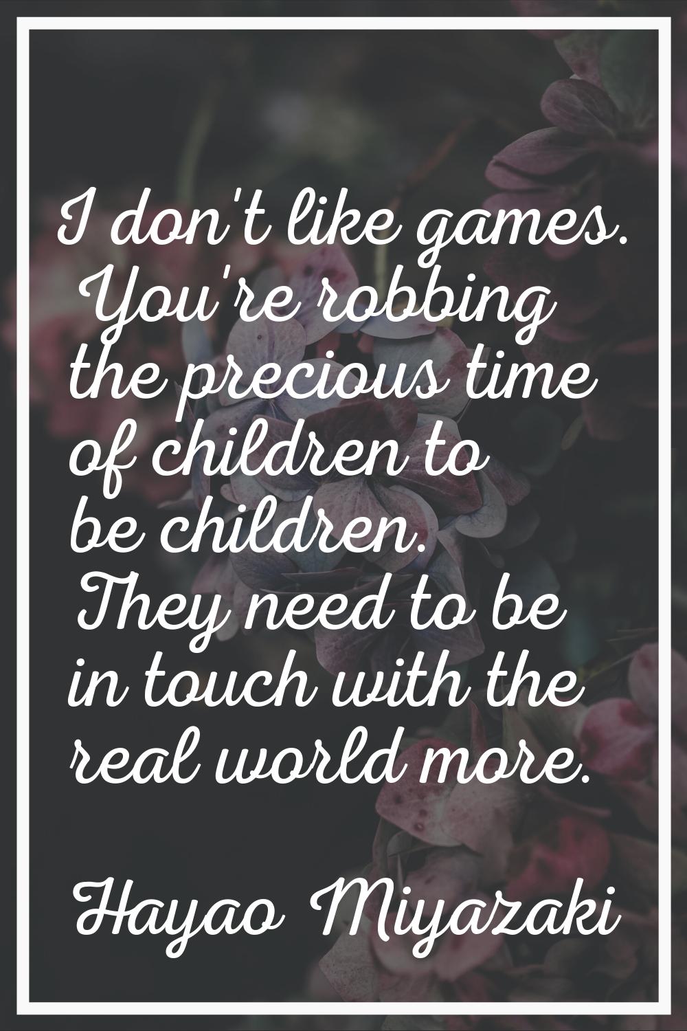 I don't like games. You're robbing the precious time of children to be children. They need to be in