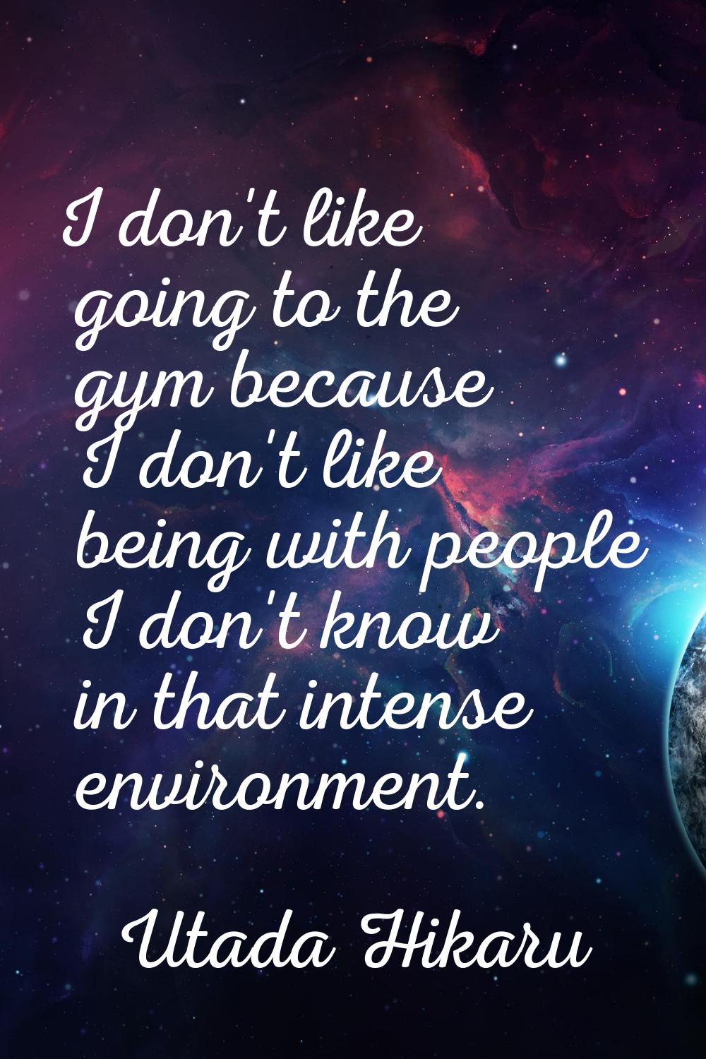 I don't like going to the gym because I don't like being with people I don't know in that intense e