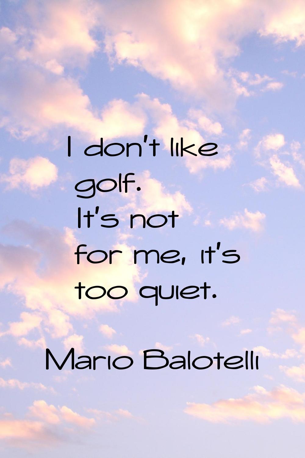 I don't like golf. It's not for me, it's too quiet.