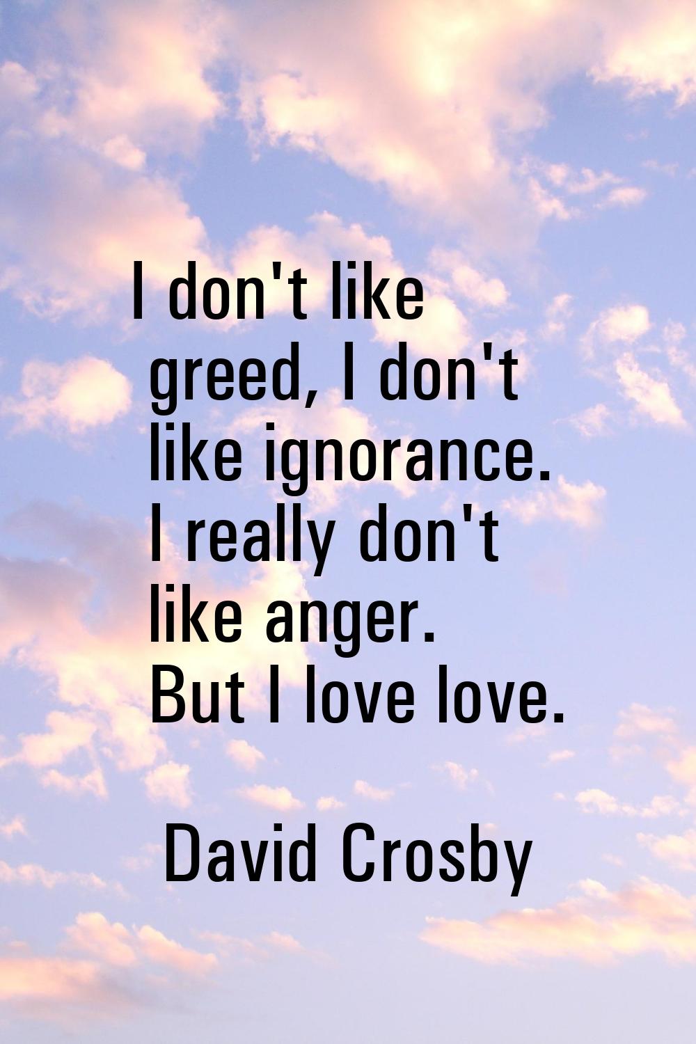 I don't like greed, I don't like ignorance. I really don't like anger. But I love love.