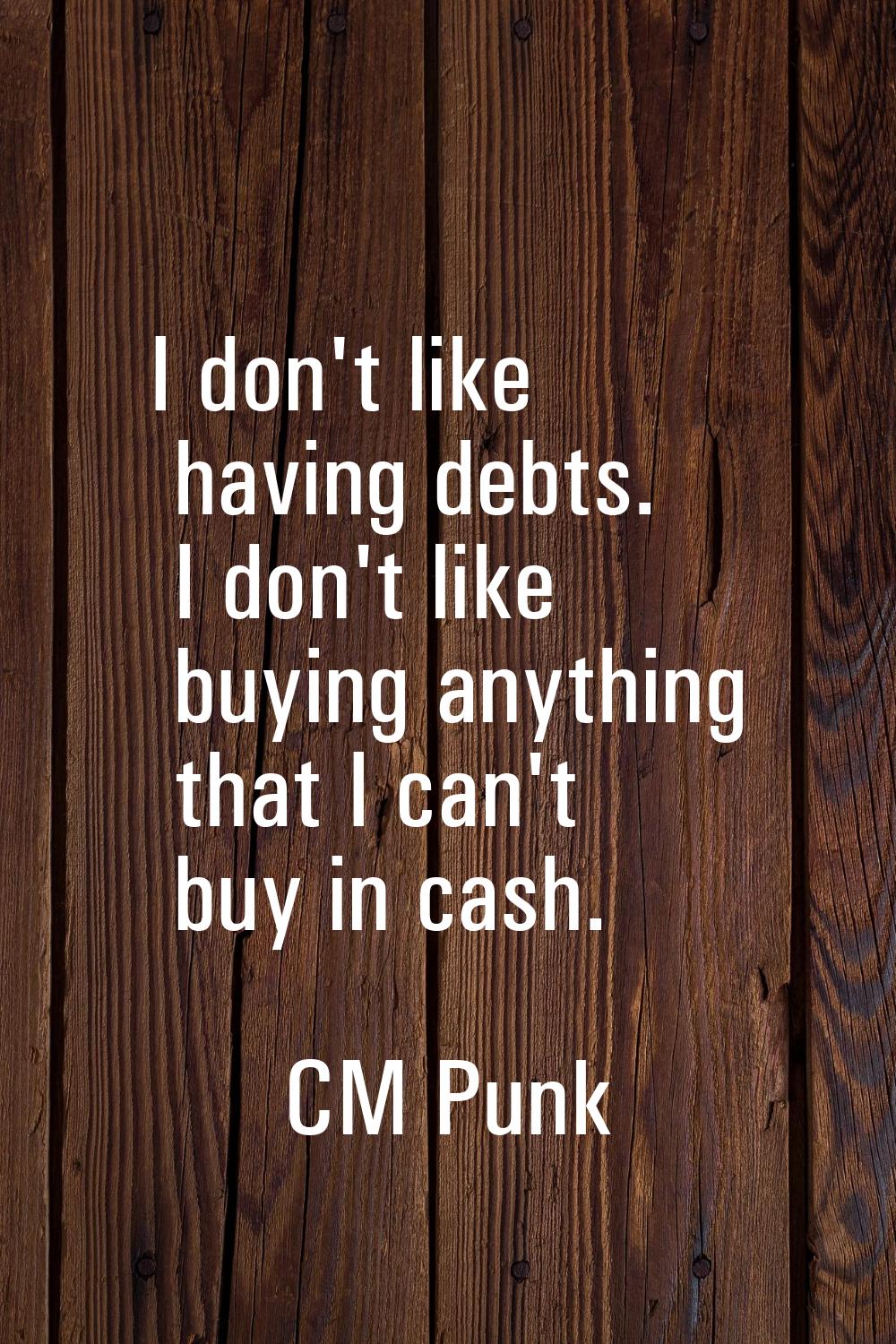 I don't like having debts. I don't like buying anything that I can't buy in cash.