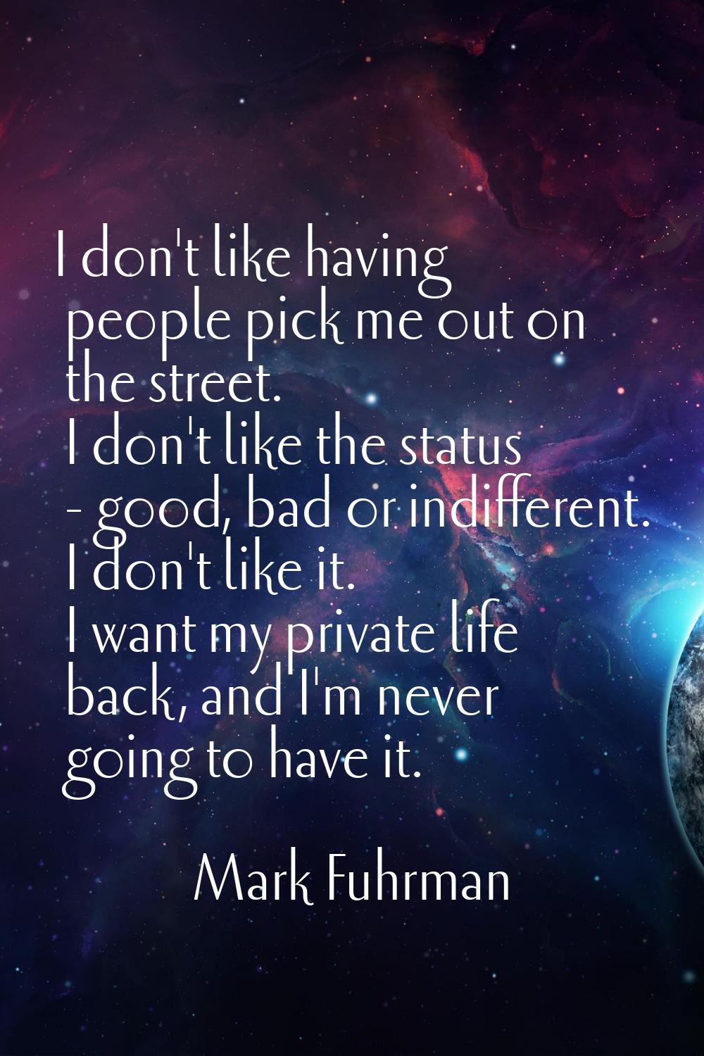 I don't like having people pick me out on the street. I don't like the status - good, bad or indiff