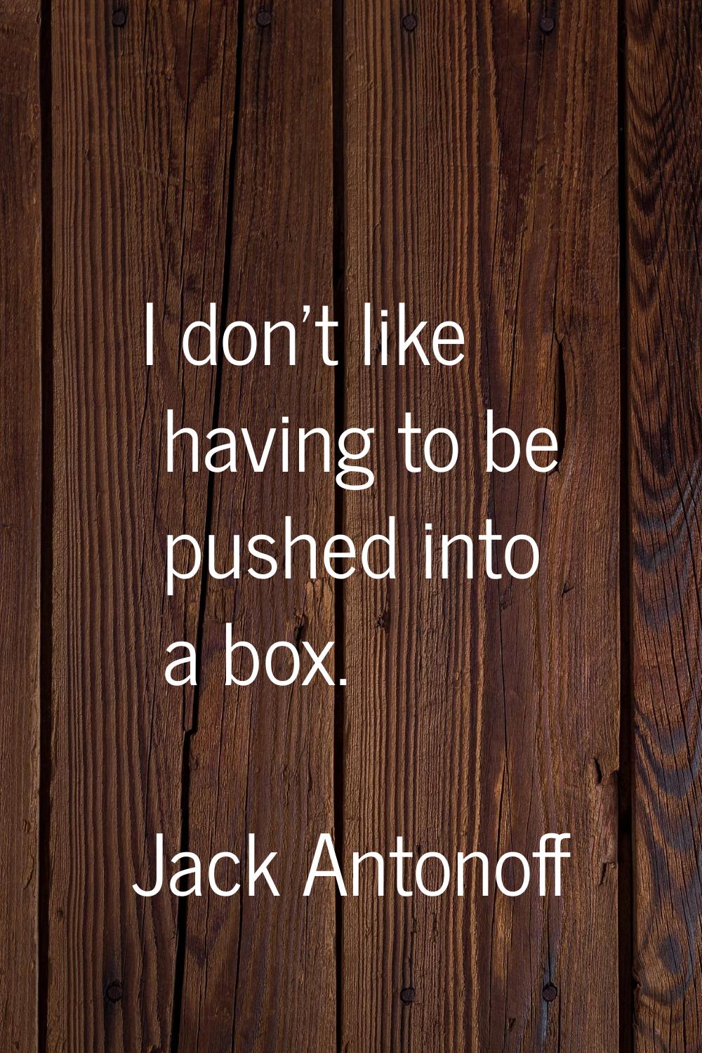 I don't like having to be pushed into a box.