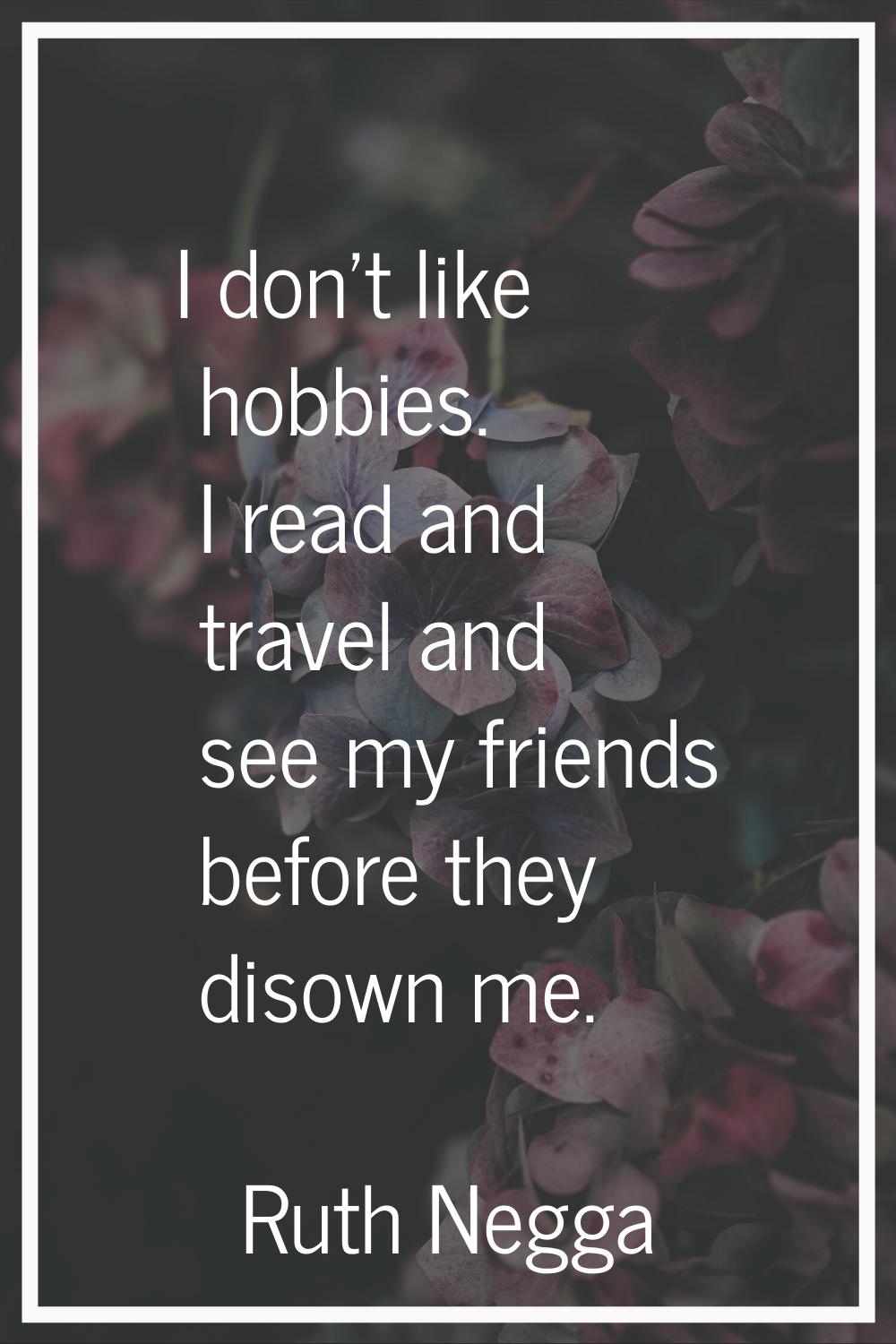 I don't like hobbies. I read and travel and see my friends before they disown me.