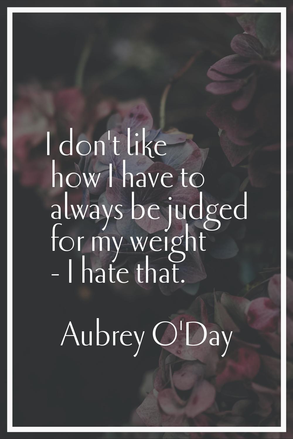 I don't like how I have to always be judged for my weight - I hate that.
