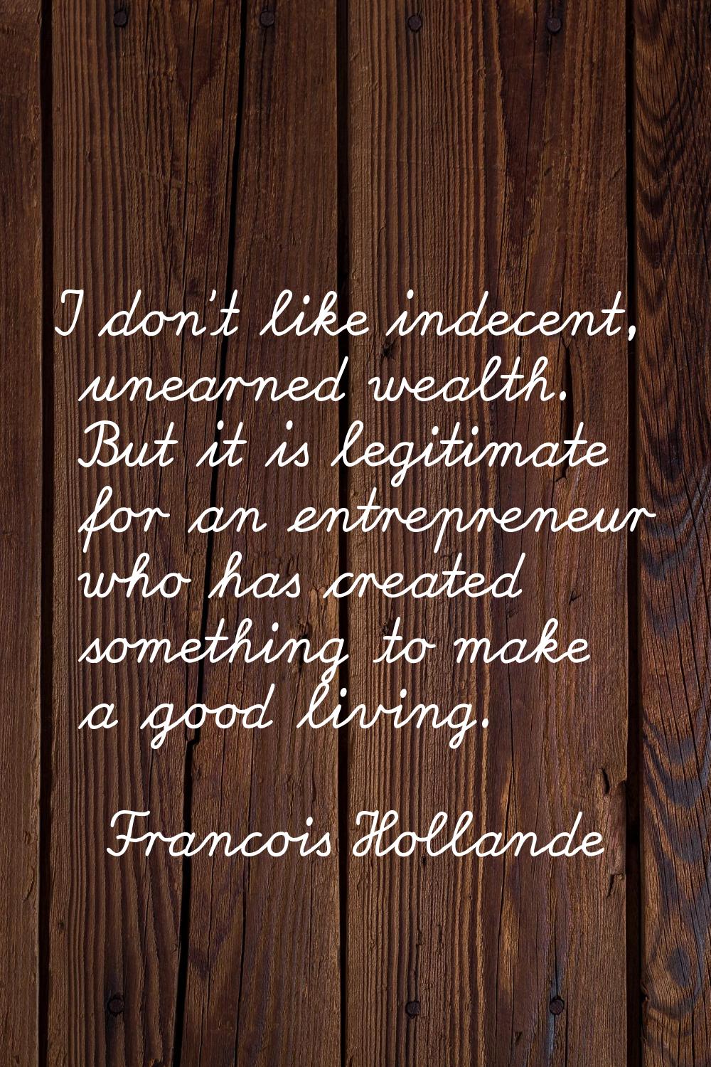 I don't like indecent, unearned wealth. But it is legitimate for an entrepreneur who has created so