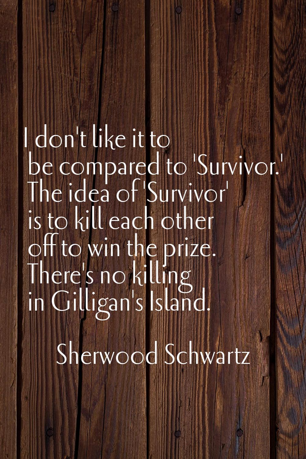 I don't like it to be compared to 'Survivor.' The idea of 'Survivor' is to kill each other off to w