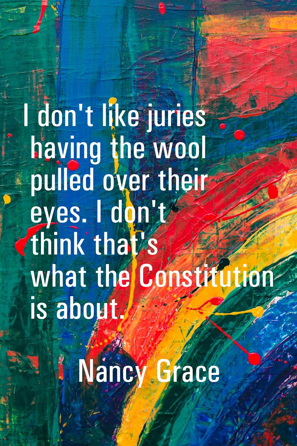 I don't like juries having the wool pulled over their eyes. I don't think that's what the Constitut