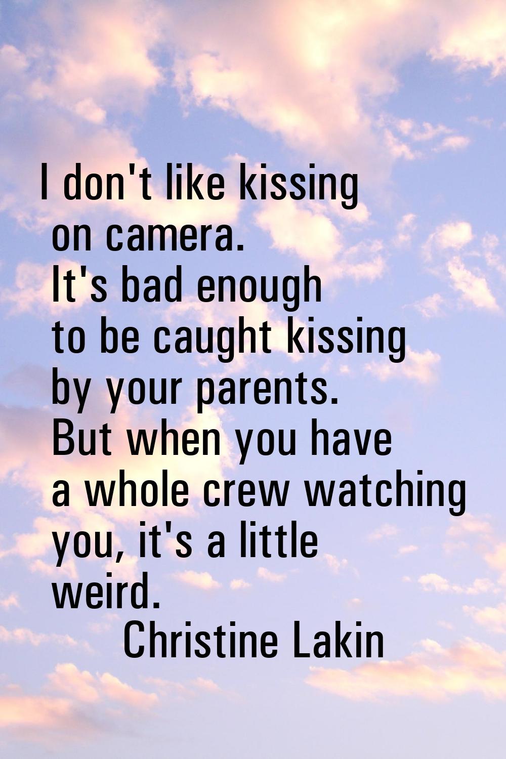 I don't like kissing on camera. It's bad enough to be caught kissing by your parents. But when you 