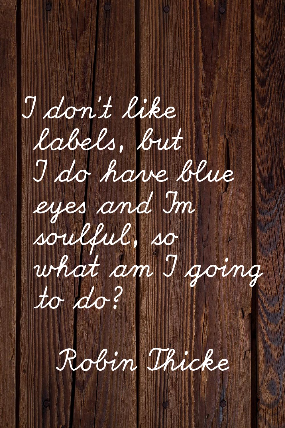 I don't like labels, but I do have blue eyes and I'm soulful, so what am I going to do?