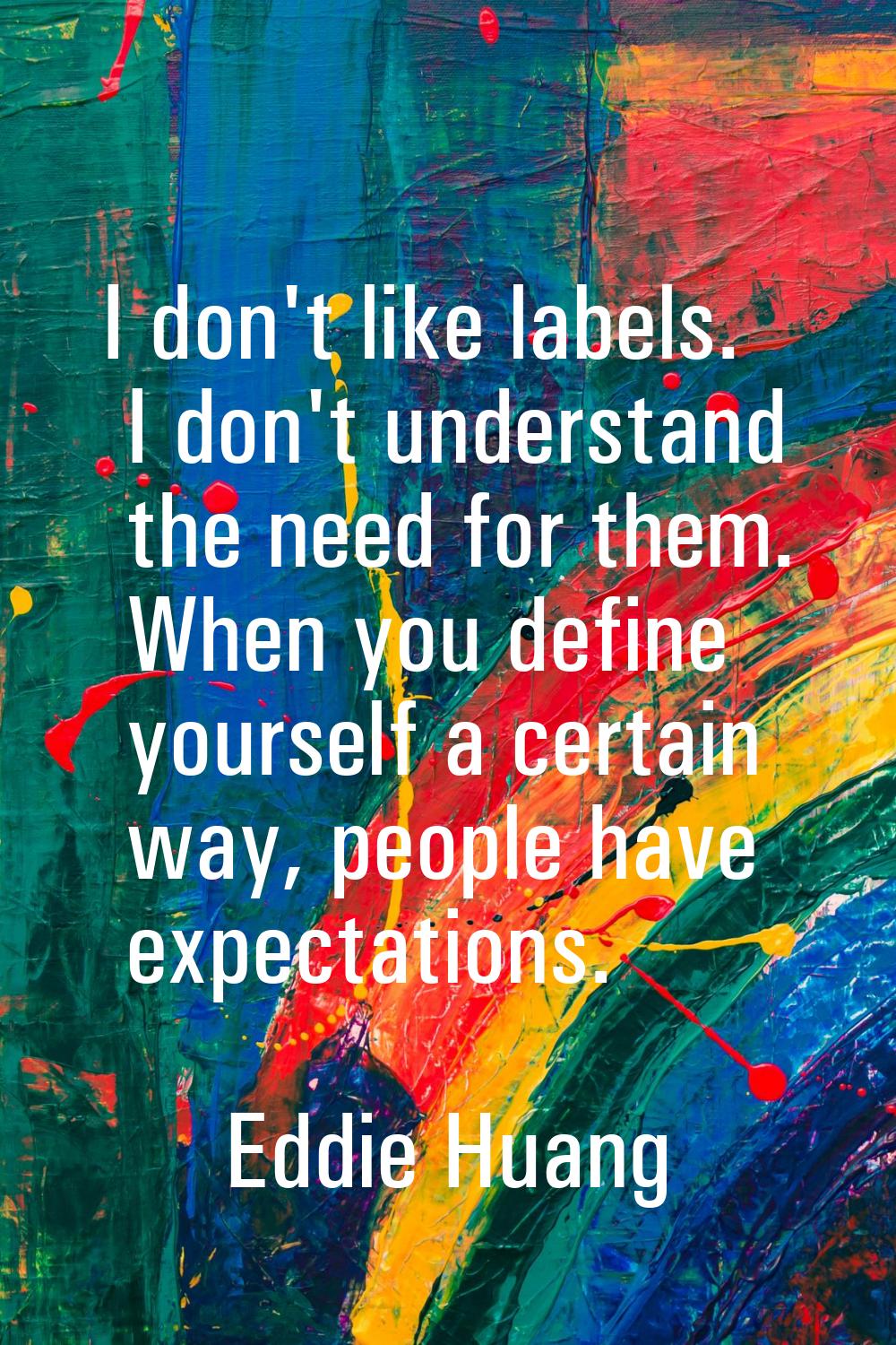 I don't like labels. I don't understand the need for them. When you define yourself a certain way, 