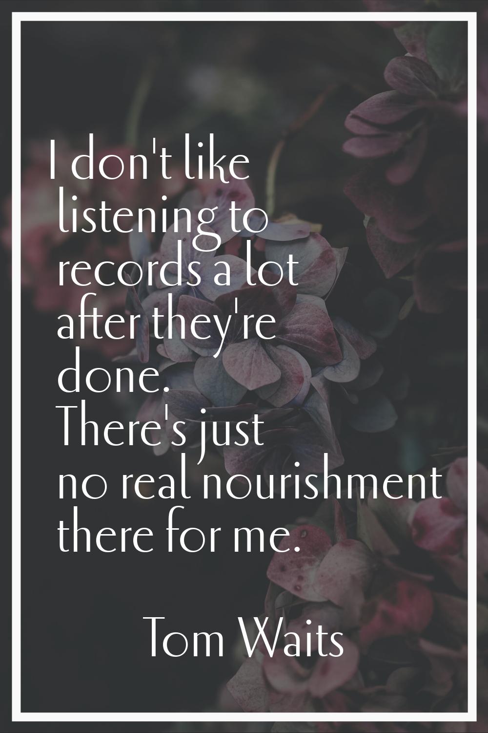 I don't like listening to records a lot after they're done. There's just no real nourishment there 